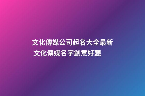 文化傳媒公司起名大全最新 文化傳媒名字創意好聽-第1張-公司起名-玄機派